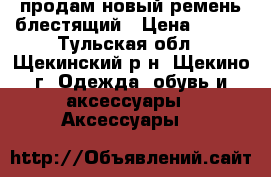 продам новый ремень блестящий › Цена ­ 250 - Тульская обл., Щекинский р-н, Щекино г. Одежда, обувь и аксессуары » Аксессуары   